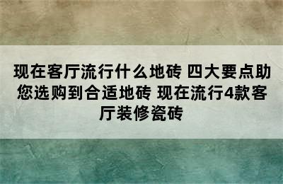 现在客厅流行什么地砖 四大要点助您选购到合适地砖 现在流行4款客厅装修瓷砖